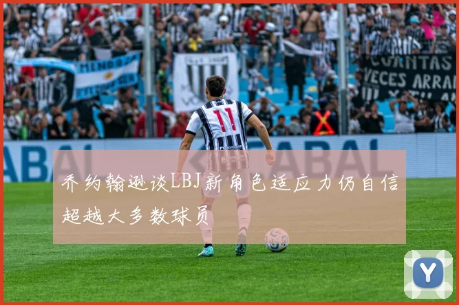 乔约翰逊谈LBJ新角色适应力仍自信超越大多数球员