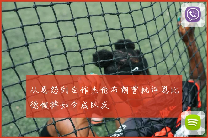 从恩怨到合作杰伦布朗曾批评恩比德假摔如今成队友