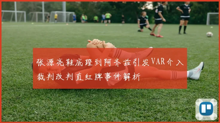 张源亮鞋底蹬到阿齐兹引发VAR介入裁判改判直红牌事件解析